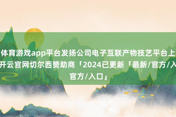 体育游戏app平台发扬公司电子互联产物技艺平台上风-开云官网切尔西赞助商「2024已更新「最新/官方/入口」