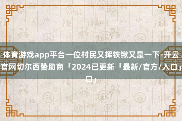 体育游戏app平台一位村民又挥铁锹又是一下-开云官网切尔西赞助商「2024已更新「最新/官方/入口」