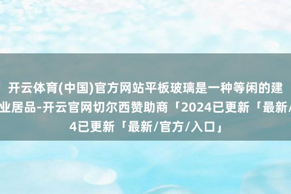 开云体育(中国)官方网站平板玻璃是一种等闲的建树材料和工业居品-开云官网切尔西赞助商「2024已更新「最新/官方/入口」