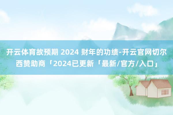 开云体育故预期 2024 财年的功绩-开云官网切尔西赞助商「2024已更新「最新/官方/入口」