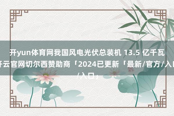 开yun体育网我国风电光伏总装机 13.5 亿千瓦-开云官网切尔西赞助商「2024已更新「最新/官方/入口」