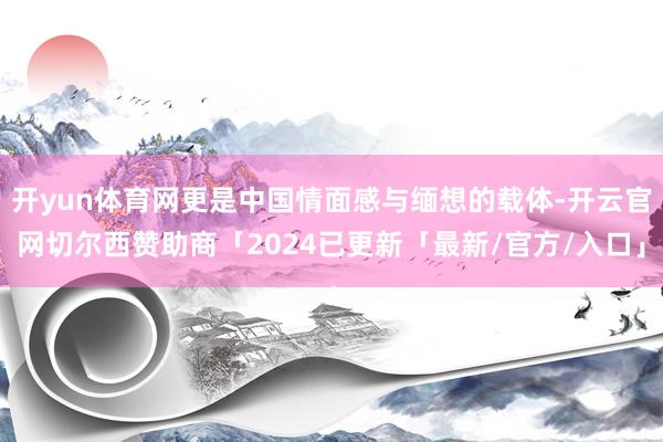开yun体育网更是中国情面感与缅想的载体-开云官网切尔西赞助商「2024已更新「最新/官方/入口」