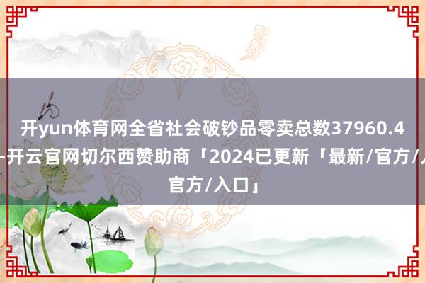 开yun体育网全省社会破钞品零卖总数37960.4亿元-开云官网切尔西赞助商「2024已更新「最新/官方/入口」