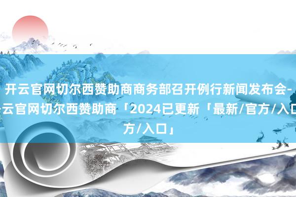 开云官网切尔西赞助商商务部召开例行新闻发布会-开云官网切尔西赞助商「2024已更新「最新/官方/入口」