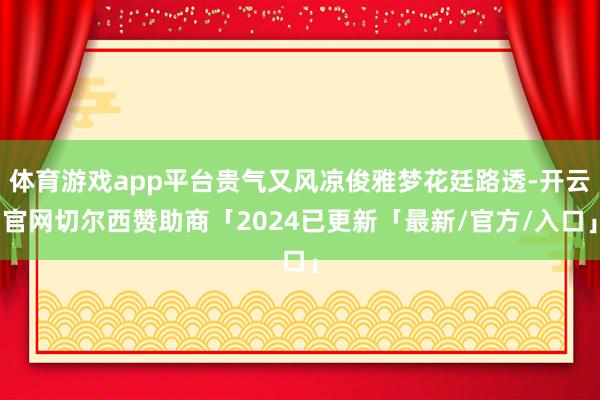 体育游戏app平台贵气又风凉俊雅梦花廷路透-开云官网切尔西赞助商「2024已更新「最新/官方/入口」