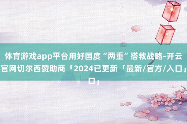 体育游戏app平台用好国度“两重”搭救战略-开云官网切尔西赞助商「2024已更新「最新/官方/入口」