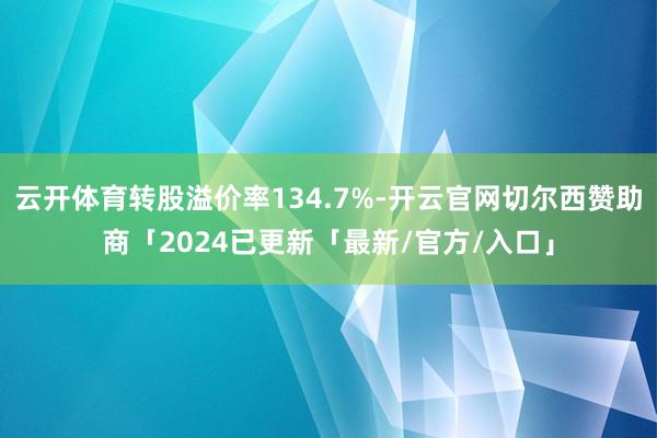 云开体育转股溢价率134.7%-开云官网切尔西赞助商「2024已更新「最新/官方/入口」