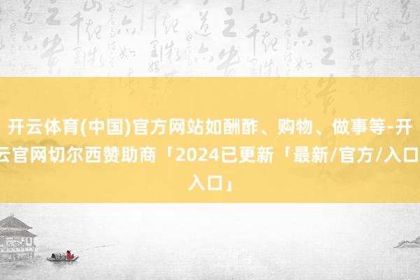 开云体育(中国)官方网站如酬酢、购物、做事等-开云官网切尔西赞助商「2024已更新「最新/官方/入口」