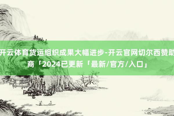 开云体育货运组织成果大幅进步-开云官网切尔西赞助商「2024已更新「最新/官方/入口」