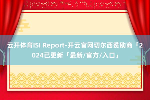 云开体育ISI Report-开云官网切尔西赞助商「2024已更新「最新/官方/入口」