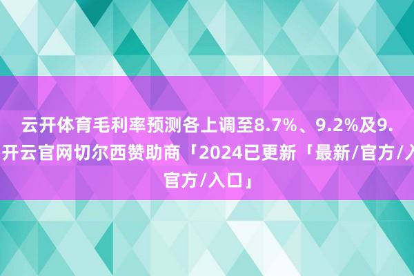 云开体育毛利率预测各上调至8.7%、9.2%及9.6%-开云官网切尔西赞助商「2024已更新「最新/官方/入口」