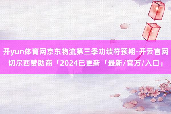开yun体育网京东物流第三季功绩符预期-开云官网切尔西赞助商「2024已更新「最新/官方/入口」