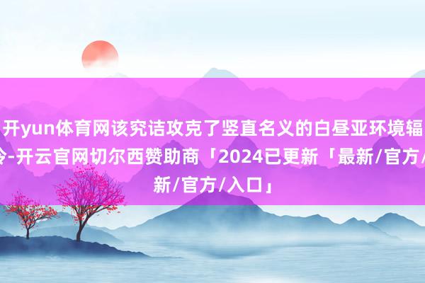 开yun体育网该究诘攻克了竖直名义的白昼亚环境辐射制冷-开云官网切尔西赞助商「2024已更新「最新/官方/入口」