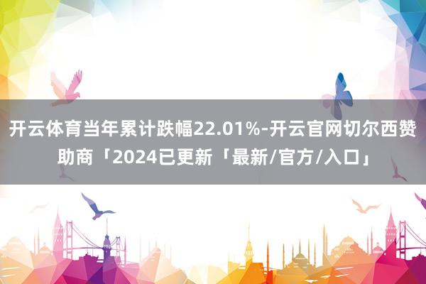 开云体育当年累计跌幅22.01%-开云官网切尔西赞助商「2024已更新「最新/官方/入口」