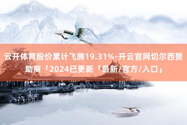云开体育股价累计飞腾19.31%-开云官网切尔西赞助商「2024已更新「最新/官方/入口」