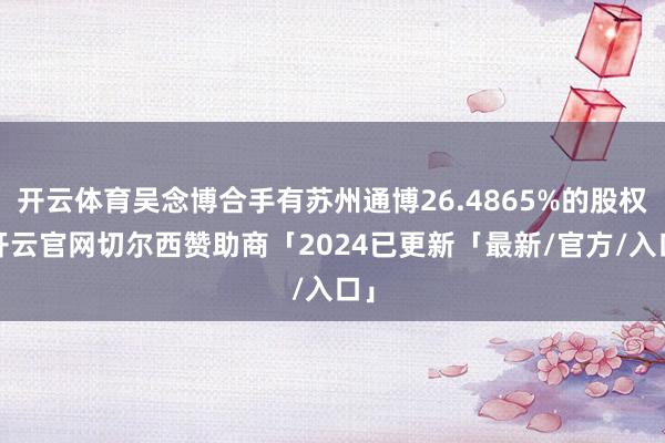 开云体育吴念博合手有苏州通博26.4865%的股权-开云官网切尔西赞助商「2024已更新「最新/官方/入口」