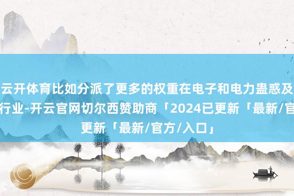 云开体育比如分派了更多的权重在电子和电力蛊惑及新动力等行业-开云官网切尔西赞助商「2024已更新「最新/官方/入口」