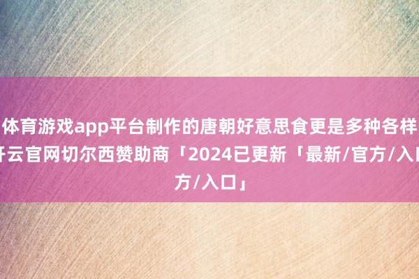 体育游戏app平台制作的唐朝好意思食更是多种各样-开云官网切尔西赞助商「2024已更新「最新/官方/入口」
