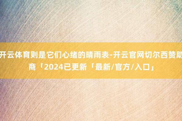 开云体育则是它们心绪的晴雨表-开云官网切尔西赞助商「2024已更新「最新/官方/入口」