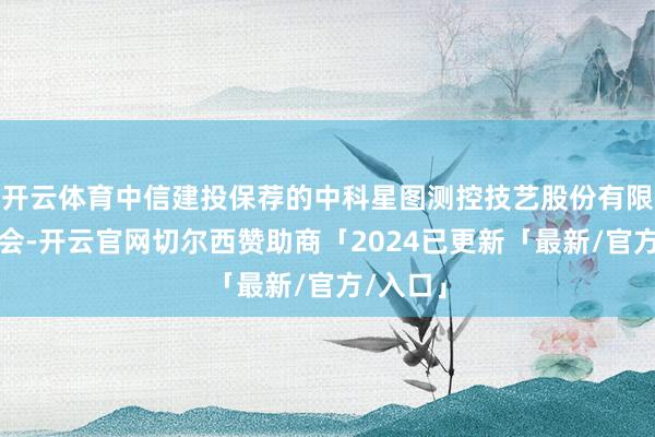 开云体育中信建投保荐的中科星图测控技艺股份有限公司过会-开云官网切尔西赞助商「2024已更新「最新/官方/入口」