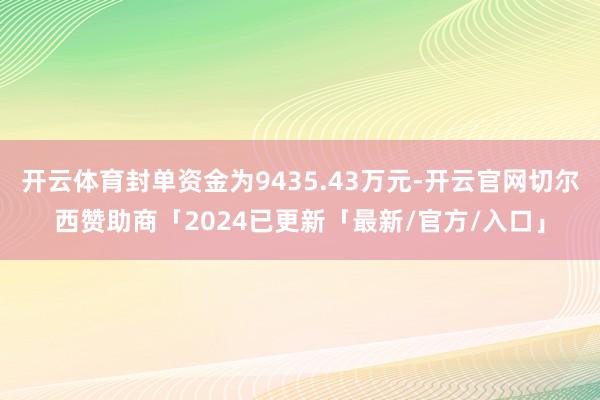 开云体育封单资金为9435.43万元-开云官网切尔西赞助商「2024已更新「最新/官方/入口」