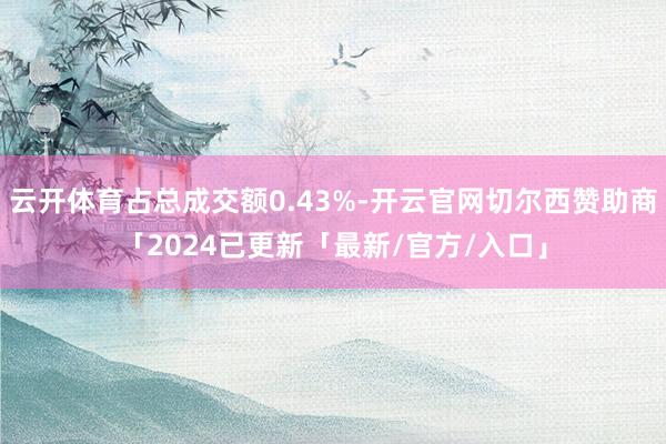 云开体育占总成交额0.43%-开云官网切尔西赞助商「2024已更新「最新/官方/入口」