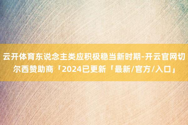 云开体育东说念主类应积极稳当新时期-开云官网切尔西赞助商「2024已更新「最新/官方/入口」