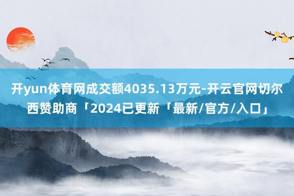开yun体育网成交额4035.13万元-开云官网切尔西赞助商「2024已更新「最新/官方/入口」