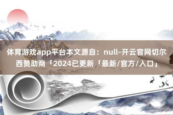 体育游戏app平台本文源自：null-开云官网切尔西赞助商「2024已更新「最新/官方/入口」