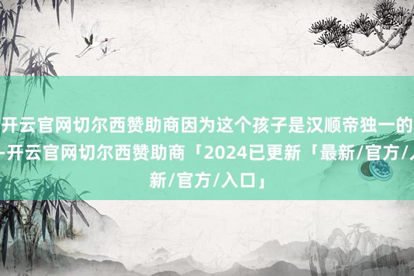 开云官网切尔西赞助商因为这个孩子是汉顺帝独一的子嗣-开云官网切尔西赞助商「2024已更新「最新/官方/入口」