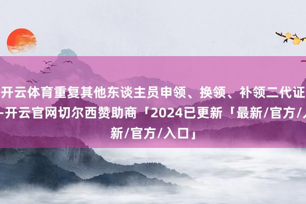 开云体育重复其他东谈主员申领、换领、补领二代证需求-开云官网切尔西赞助商「2024已更新「最新/官方/入口」