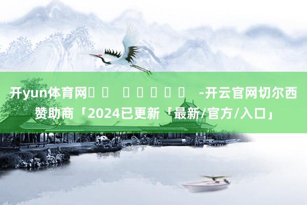 开yun体育网		  					  -开云官网切尔西赞助商「2024已更新「最新/官方/入口」