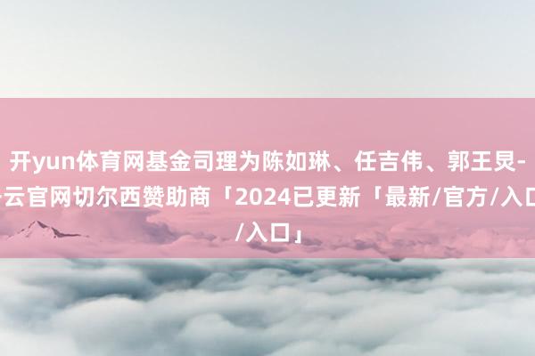 开yun体育网基金司理为陈如琳、任吉伟、郭王炅-开云官网切尔西赞助商「2024已更新「最新/官方/入口」