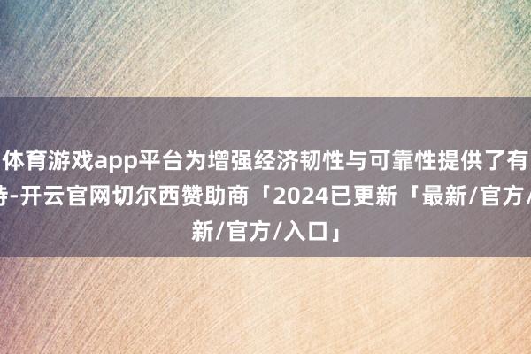 体育游戏app平台为增强经济韧性与可靠性提供了有劲撑持-开云官网切尔西赞助商「2024已更新「最新/官方/入口」