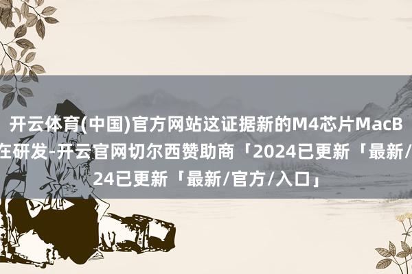 开云体育(中国)官方网站这证据新的M4芯片MacBook Air正在研发-开云官网切尔西赞助商「2024已更新「最新/官方/入口」
