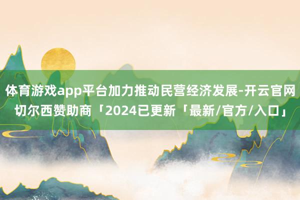 体育游戏app平台加力推动民营经济发展-开云官网切尔西赞助商「2024已更新「最新/官方/入口」