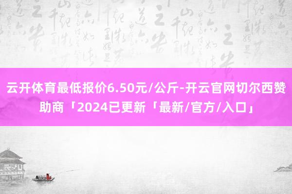 云开体育最低报价6.50元/公斤-开云官网切尔西赞助商「2024已更新「最新/官方/入口」