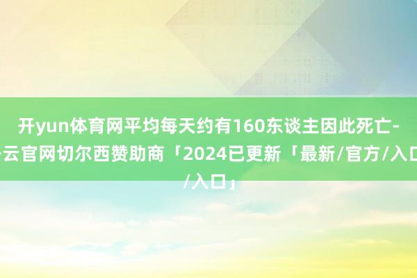 开yun体育网平均每天约有160东谈主因此死亡-开云官网切尔西赞助商「2024已更新「最新/官方/入口」
