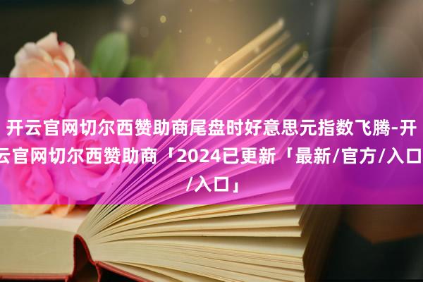 开云官网切尔西赞助商尾盘时好意思元指数飞腾-开云官网切尔西赞助商「2024已更新「最新/官方/入口」