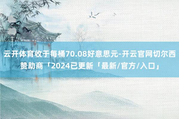 云开体育收于每桶70.08好意思元-开云官网切尔西赞助商「2024已更新「最新/官方/入口」