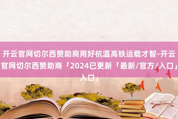 开云官网切尔西赞助商用好杭温高铁运载才智-开云官网切尔西赞助商「2024已更新「最新/官方/入口」