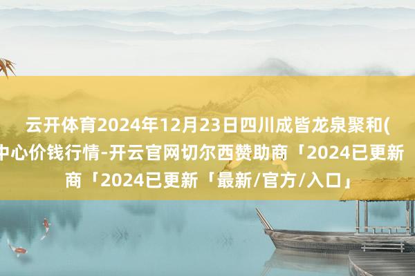 云开体育2024年12月23日四川成皆龙泉聚和(外洋)果蔬菜交往中心价钱行情-开云官网切尔西赞助商「2024已更新「最新/官方/入口」