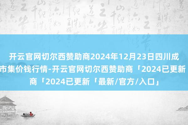 开云官网切尔西赞助商2024年12月23日四川成皆农居品中心批发市集价钱行情-开云官网切尔西赞助商「2024已更新「最新/官方/入口」