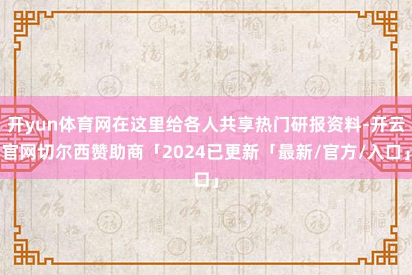 开yun体育网在这里给各人共享热门研报资料-开云官网切尔西赞助商「2024已更新「最新/官方/入口」
