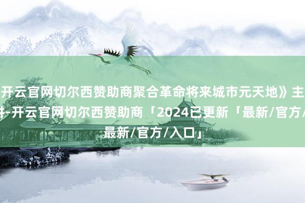 开云官网切尔西赞助商聚合革命将来城市元天地》主题演讲-开云官网切尔西赞助商「2024已更新「最新/官方/入口」