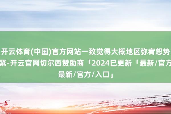 开云体育(中国)官方网站一致觉得大概地区弥宥恕势至关要紧-开云官网切尔西赞助商「2024已更新「最新/官方/入口」