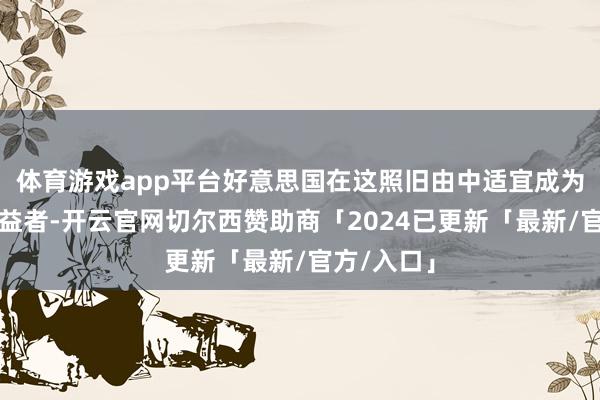 体育游戏app平台好意思国在这照旧由中适宜成为最大的受益者-开云官网切尔西赞助商「2024已更新「最新/官方/入口」