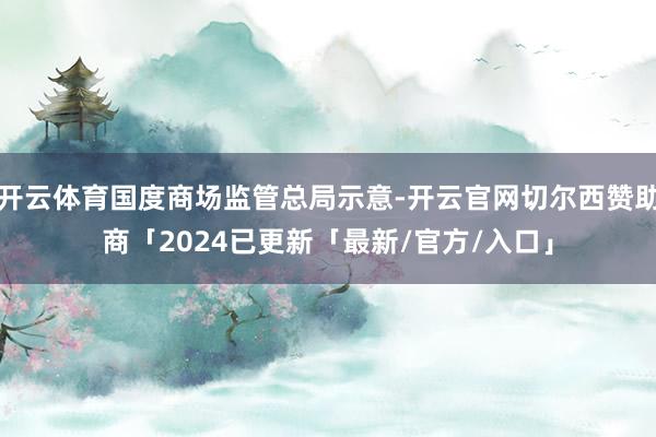 开云体育国度商场监管总局示意-开云官网切尔西赞助商「2024已更新「最新/官方/入口」