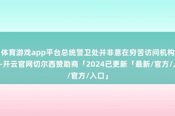 体育游戏app平台总统警卫处并非意在穷苦访问机构公法-开云官网切尔西赞助商「2024已更新「最新/官方/入口」