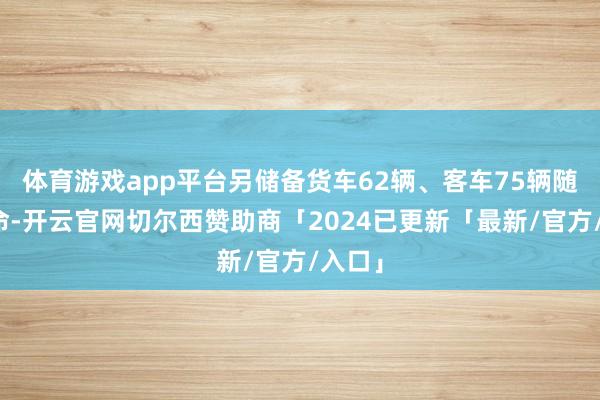 体育游戏app平台另储备货车62辆、客车75辆随时待命-开云官网切尔西赞助商「2024已更新「最新/官方/入口」
